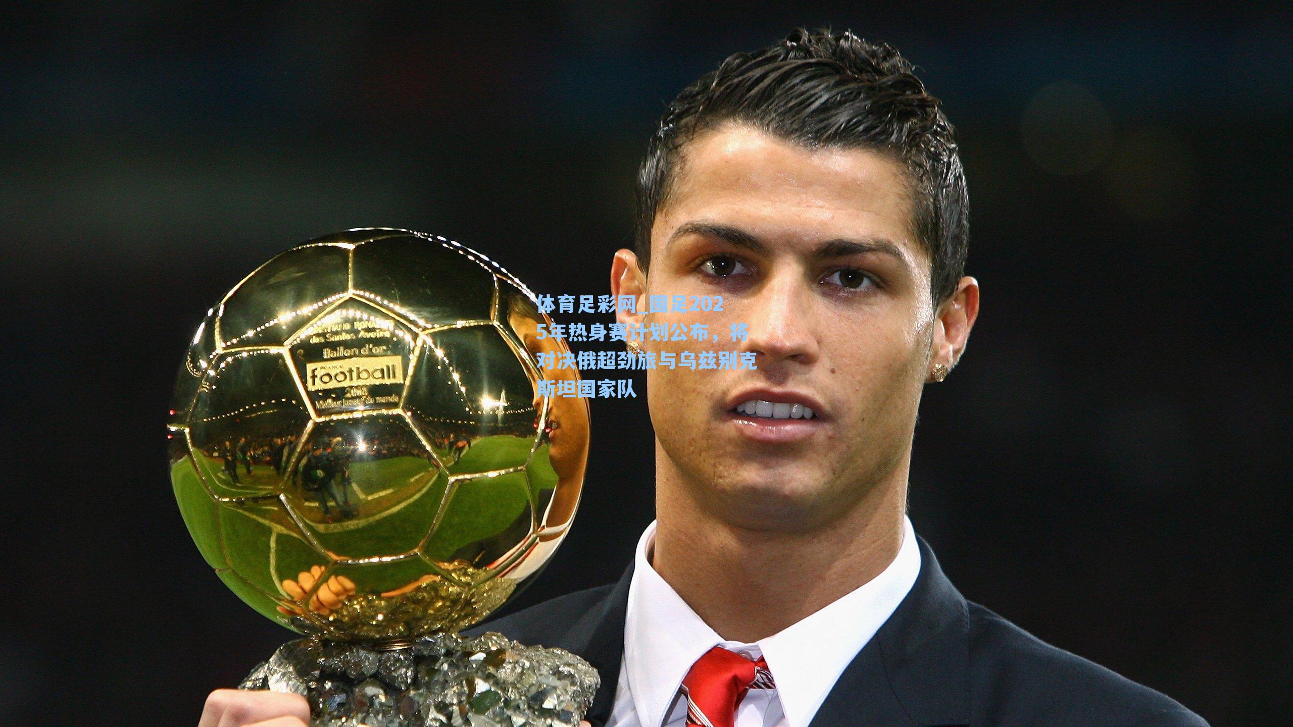 国足2025年热身赛计划公布，将对决俄超劲旅与乌兹别克斯坦国家队