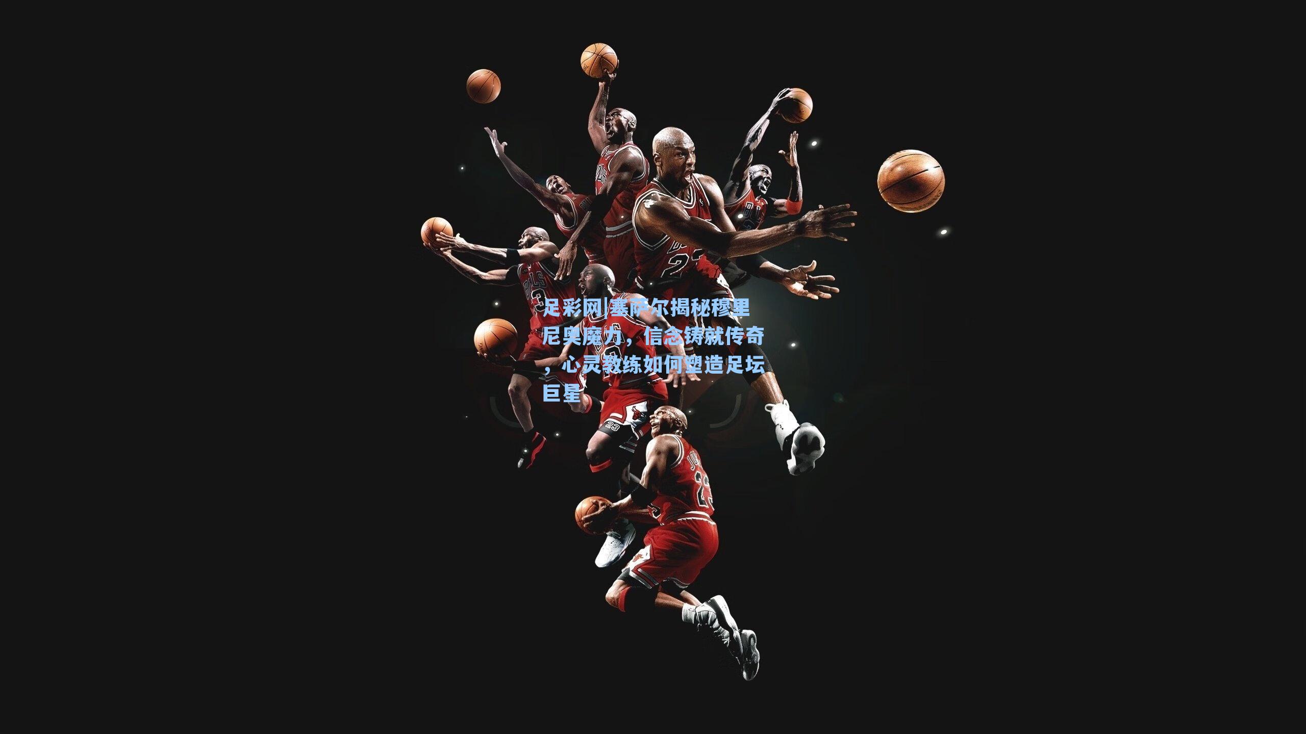 足彩网|塞萨尔揭秘穆里尼奥魔力，信念铸就传奇，心灵教练如何塑造足坛巨星