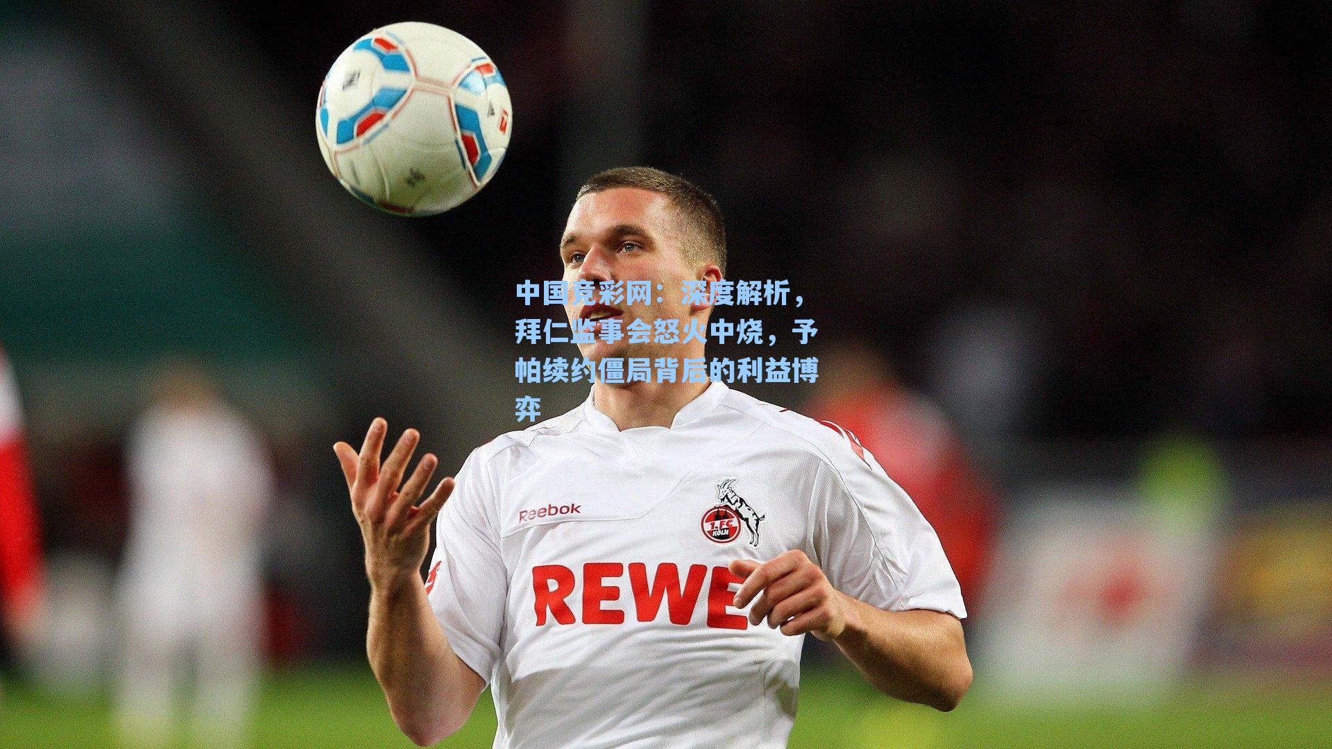中国竞彩网：深度解析，拜仁监事会怒火中烧，予帕续约僵局背后的利益博弈