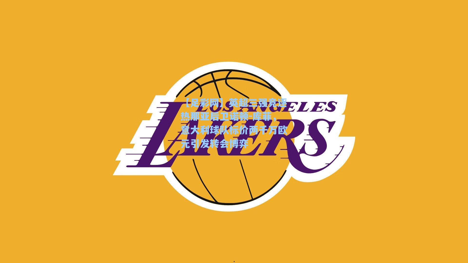 【足彩网】英超三强竞逐热那亚后卫诺顿-库菲，意大利球队标价两千万欧元引发转会博弈