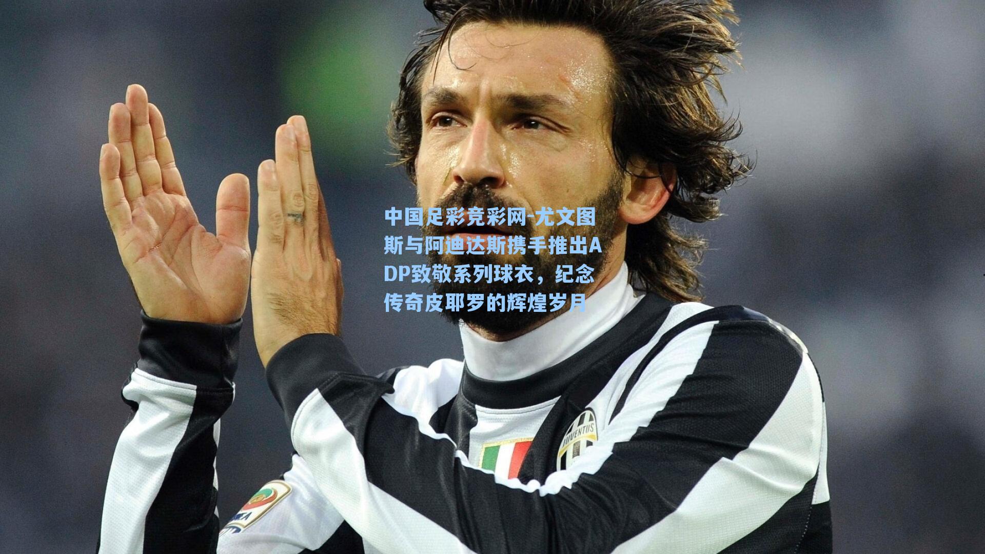 中国足彩竞彩网-尤文图斯与阿迪达斯携手推出ADP致敬系列球衣，纪念传奇皮耶罗的辉煌岁月