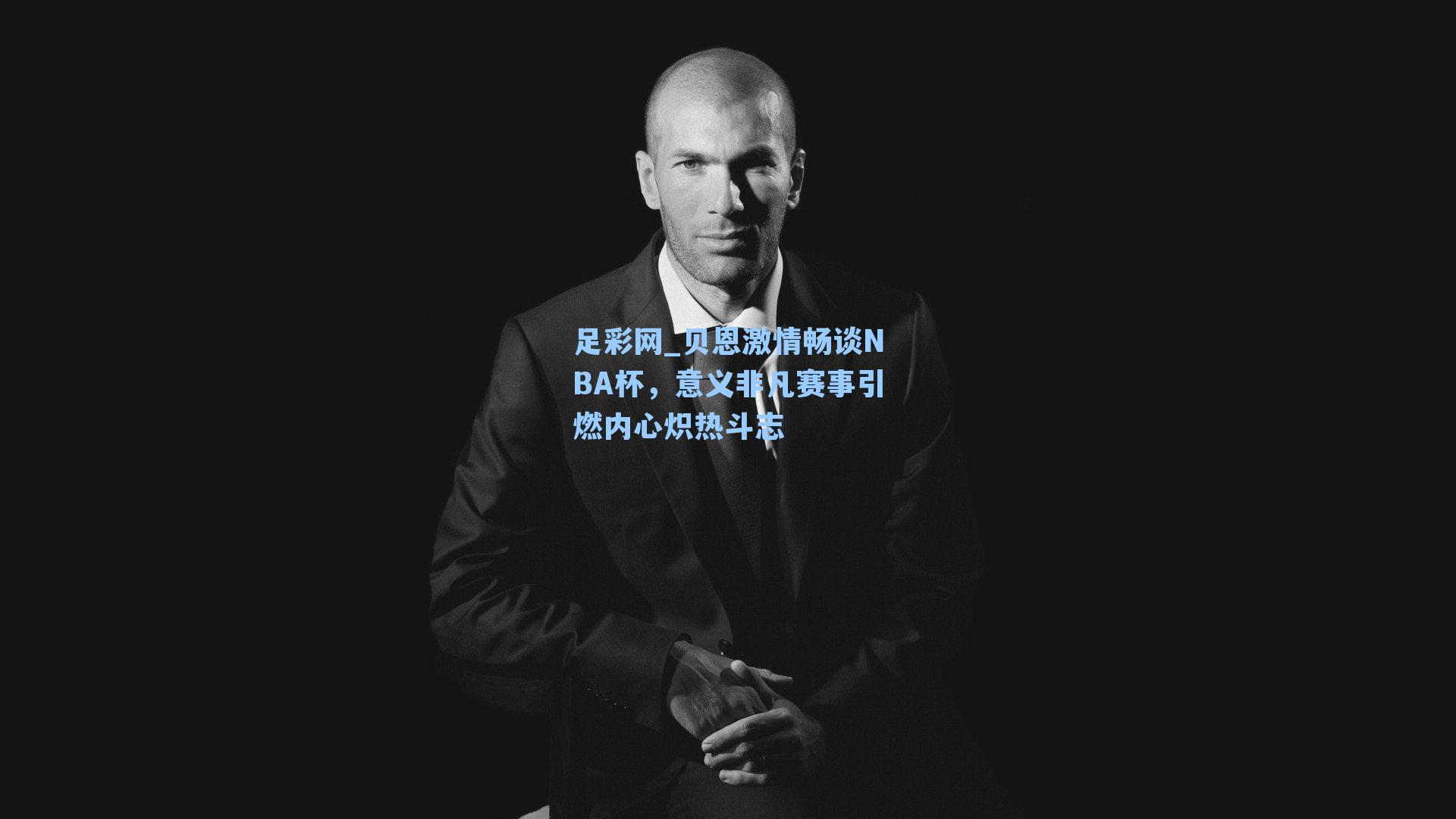 足彩网_贝恩激情畅谈NBA杯，意义非凡赛事引燃内心炽热斗志