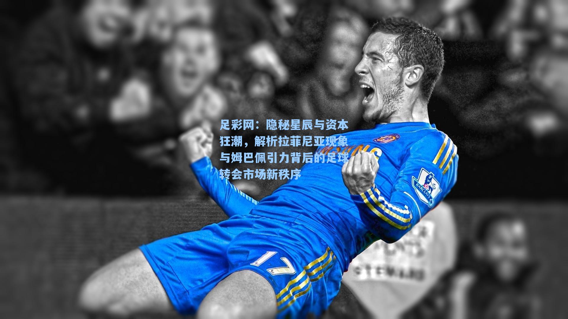 足彩网：隐秘星辰与资本狂潮，解析拉菲尼亚现象与姆巴佩引力背后的足球转会市场新秩序