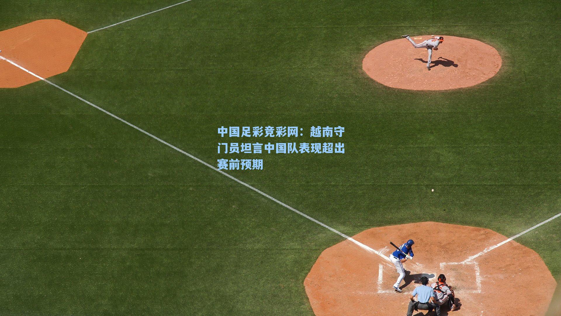 中国足彩竞彩网：越南守门员坦言中国队表现超出赛前预期