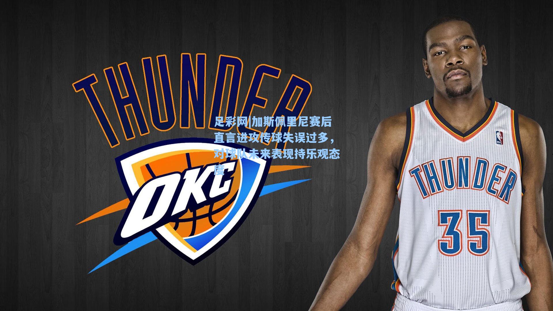 足彩网|加斯佩里尼赛后直言进攻传球失误过多，对球队未来表现持乐观态度