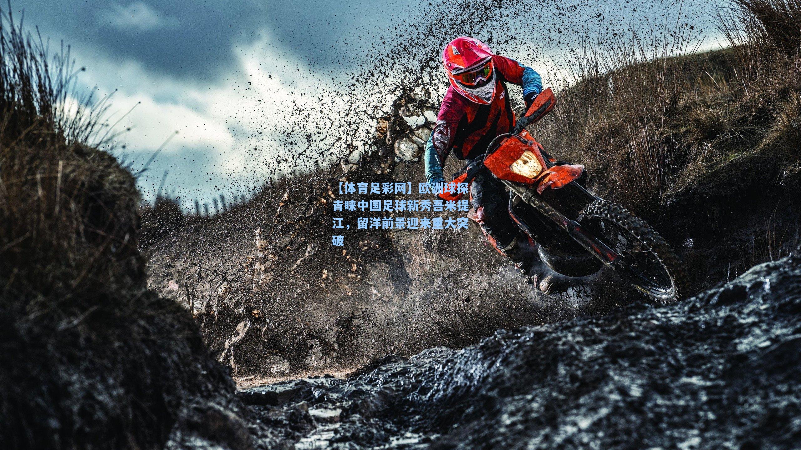 【体育足彩网】欧洲球探青睐中国足球新秀吾米提江，留洋前景迎来重大突破