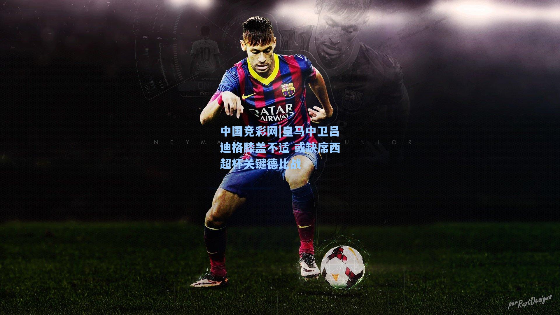 中国竞彩网|皇马中卫吕迪格膝盖不适 或缺席西超杯关键德比战