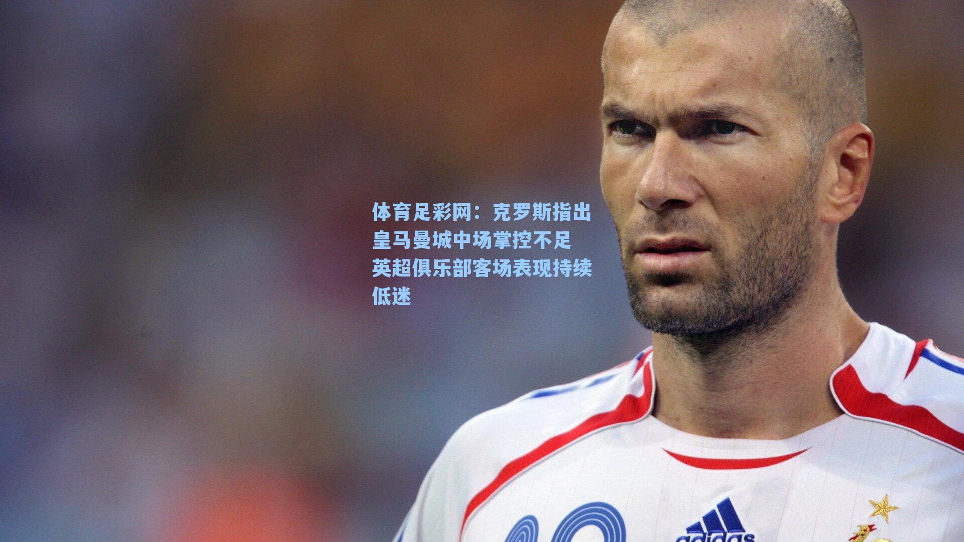 体育足彩网：克罗斯指出皇马曼城中场掌控不足 英超俱乐部客场表现持续低迷