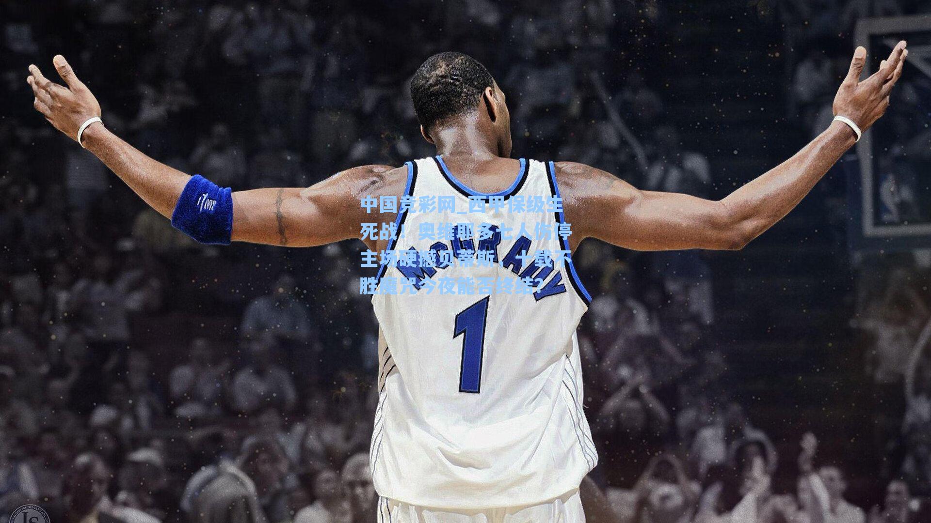 西甲保级生死战！奥维耶多七人伤停主场硬撼贝蒂斯，十载不胜魔咒今夜能否终结？