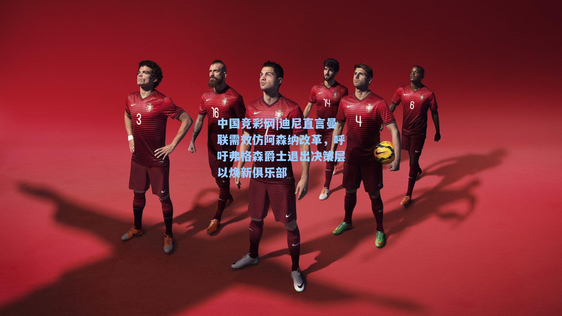 中国竞彩网|迪尼直言曼联需效仿阿森纳改革，呼吁弗格森爵士退出决策层以焕新俱乐部